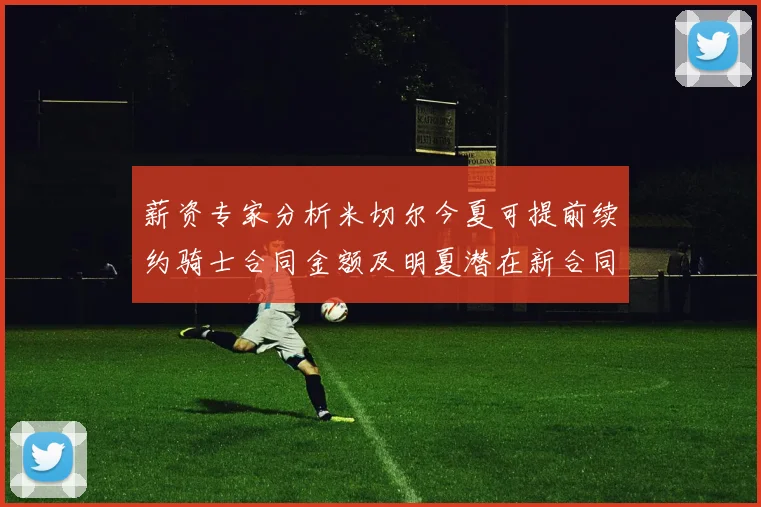 薪资专家分析米切尔今夏可提前续约骑士合同金额及明夏潜在新合同