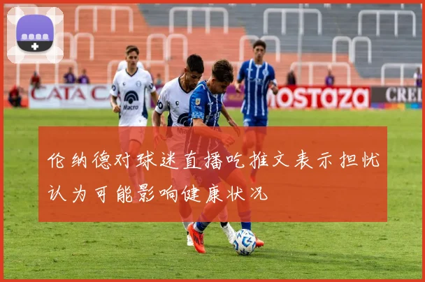 伦纳德对球迷直播吃推文表示担忧认为可能影响健康状况