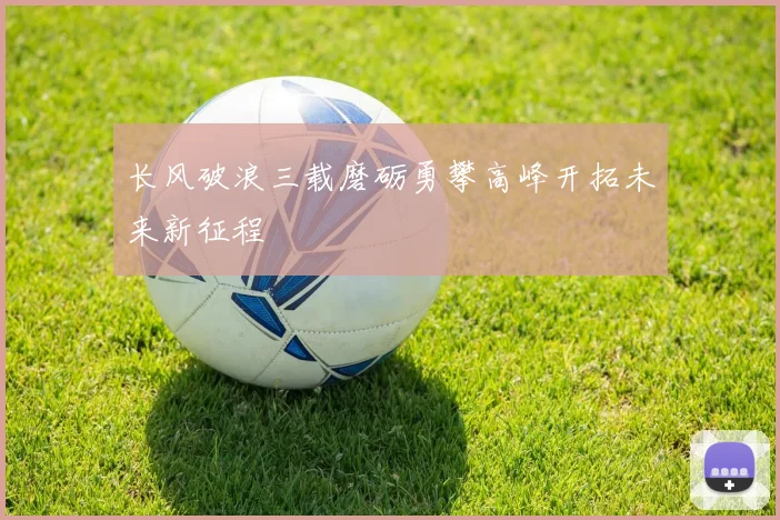 长风破浪三载磨砺勇攀高峰开拓未来新征程