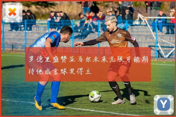 罗德里盛赞亚马尔未来无限可能期待他成金球奖得主