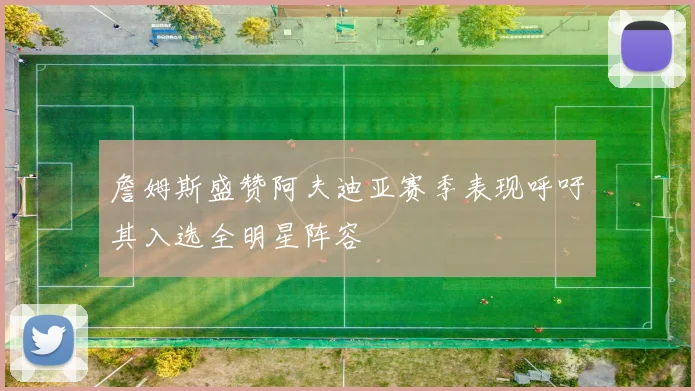 詹姆斯盛赞阿夫迪亚赛季表现呼吁其入选全明星阵容