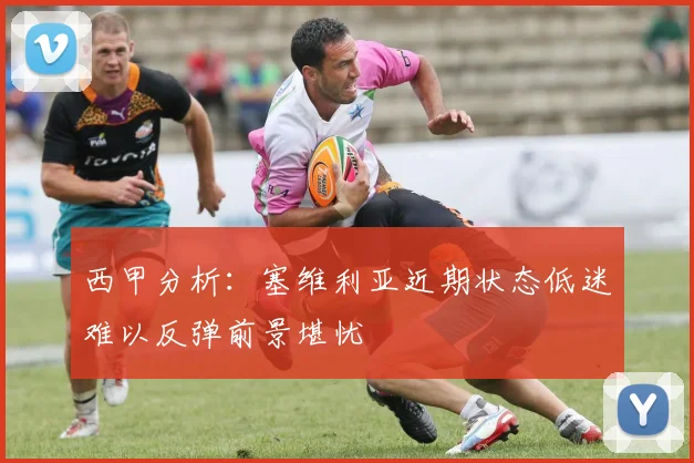西甲分析：塞维利亚近期状态低迷难以反弹前景堪忧