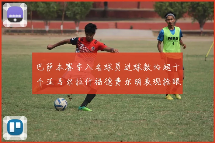 巴萨本赛季八名球员进球数均超十个亚马尔拉什福德费尔明表现抢眼