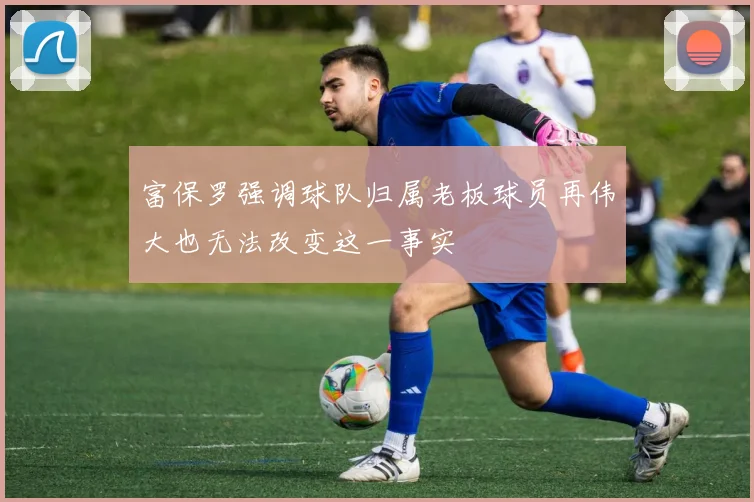 富保罗强调球队归属老板球员再伟大也无法改变这一事实