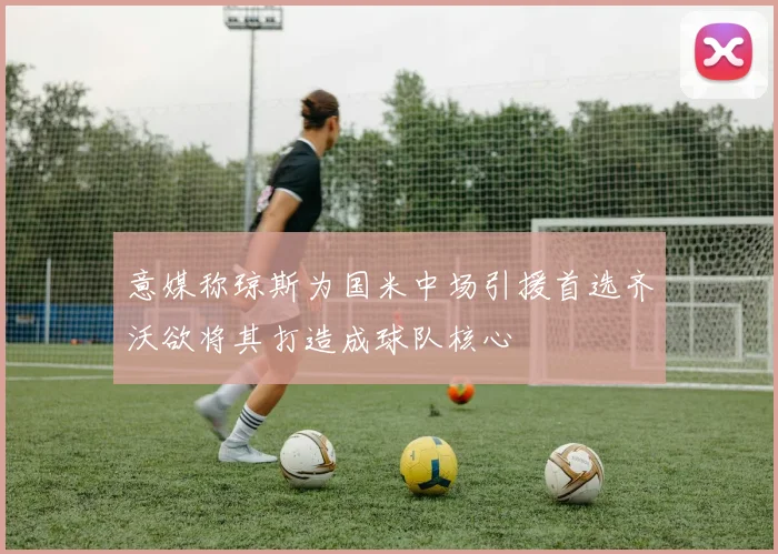 意媒称琼斯为国米中场引援首选齐沃欲将其打造成球队核心