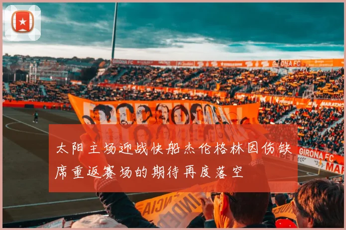 太阳主场迎战快船杰伦格林因伤缺席重返赛场的期待再度落空
