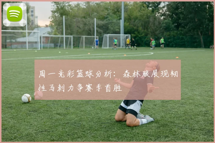 周一竞彩篮球分析：森林狼展现韧性马刺力争赛季首胜