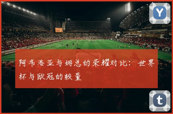 阿韦洛亚与姆总的荣耀对比：世界杯与欧冠的较量