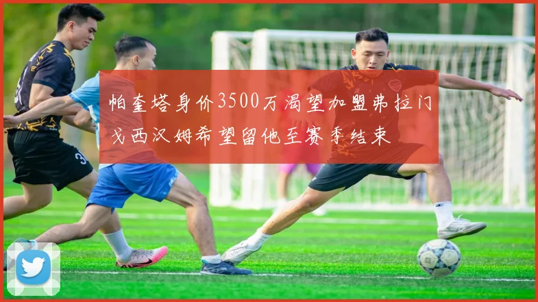帕奎塔身价3500万渴望加盟弗拉门戈西汉姆希望留他至赛季结束
