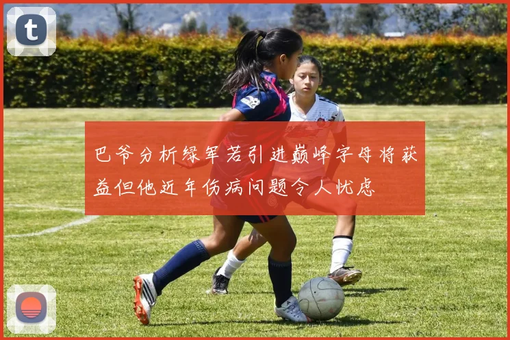 巴爷分析绿军若引进巅峰字母将获益但他近年伤病问题令人忧虑