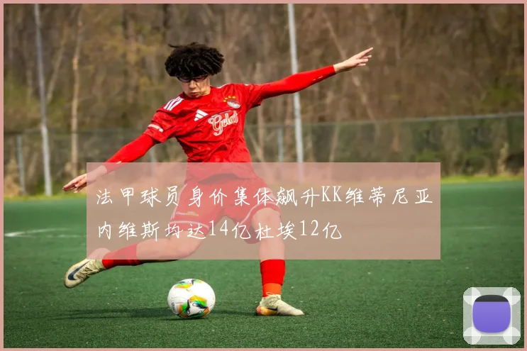 法甲球员身价集体飙升KK维蒂尼亚内维斯均达14亿杜埃12亿