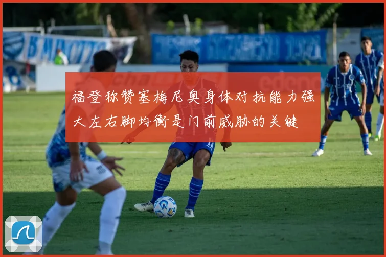 福登称赞塞梅尼奥身体对抗能力强大左右脚均衡是门前威胁的关键