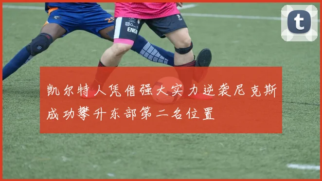 凯尔特人凭借强大实力逆袭尼克斯成功攀升东部第二名位置