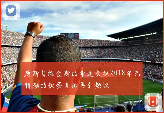 唐斯与维金斯的命运交织2018年巴特勒的软蛋言论再引热议