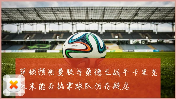 萨顿预测曼联与桑德兰战平卡里克未来能否执掌球队仍存疑虑