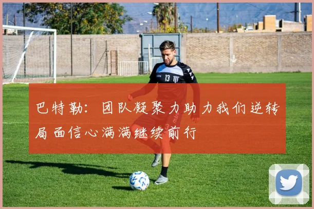 巴特勒：团队凝聚力助力我们逆转局面信心满满继续前行