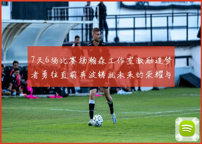 7天6场比赛杨瀚森工作室激励追梦者勇往直前奔波铸就未来的荣耀与成就