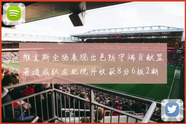 维金斯全场表现出色防守端贡献显著造成狄龙犯规并收获8分6板2断