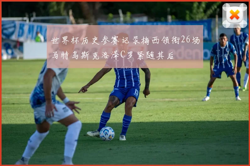 世界杯历史参赛记录梅西领衔26场马特乌斯克洛泽C罗紧随其后
