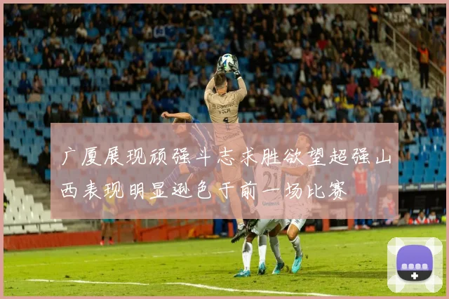 广厦展现顽强斗志求胜欲望超强山西表现明显逊色于前一场比赛