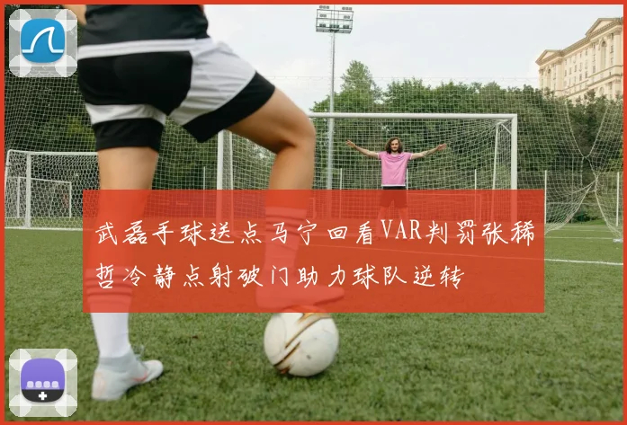 武磊手球送点马宁回看VAR判罚张稀哲冷静点射破门助力球队逆转