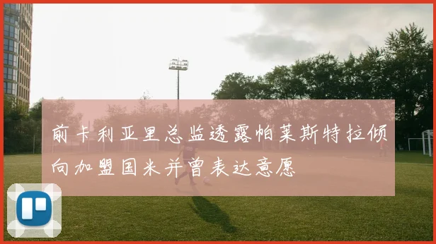前卡利亚里总监透露帕莱斯特拉倾向加盟国米并曾表达意愿