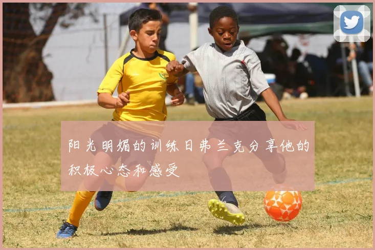 阳光明媚的训练日弗兰克分享他的积极心态和感受