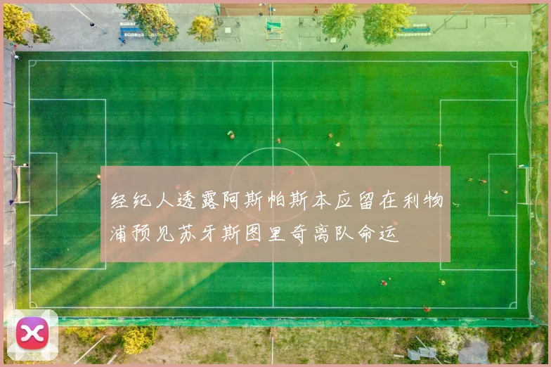 经纪人透露阿斯帕斯本应留在利物浦预见苏牙斯图里奇离队命运