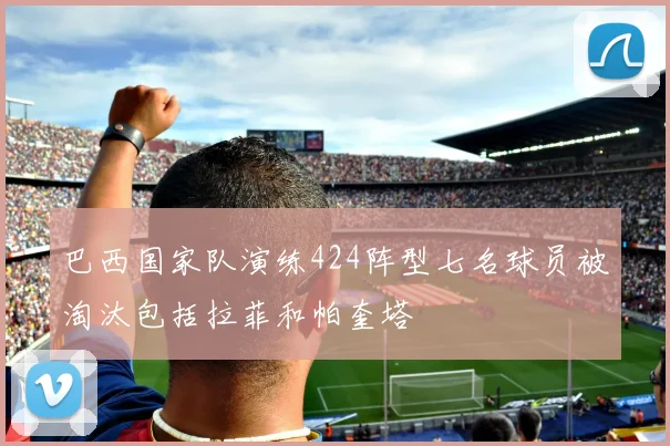 巴西国家队演练424阵型七名球员被淘汰包括拉菲和帕奎塔