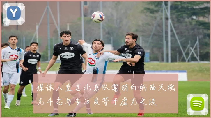 媒体人直言北京队需明白纸面天赋无斗志与专注度等于虚无之谈