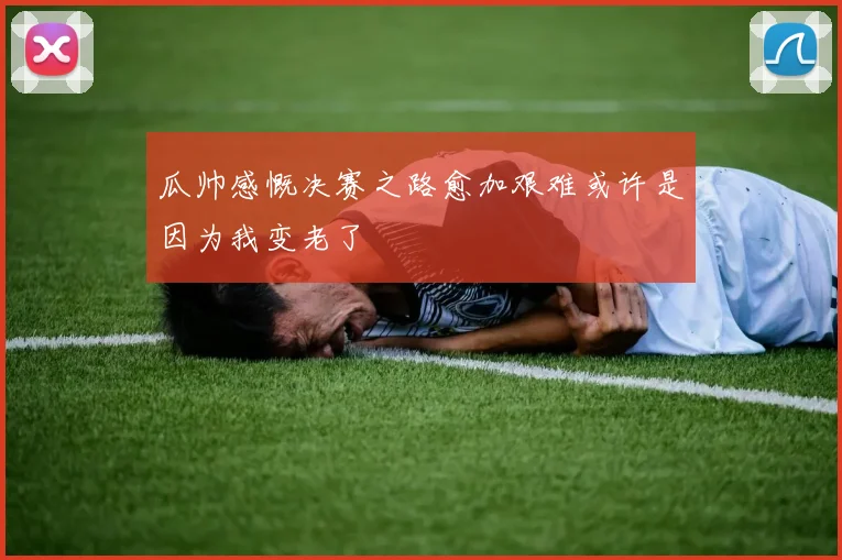 瓜帅感慨决赛之路愈加艰难或许是因为我变老了
