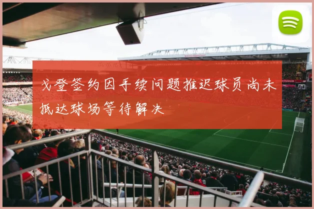 戈登签约因手续问题推迟球员尚未抵达球场等待解决