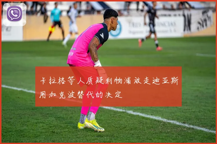 卡拉格等人质疑利物浦放走迪亚斯用加克波替代的决定