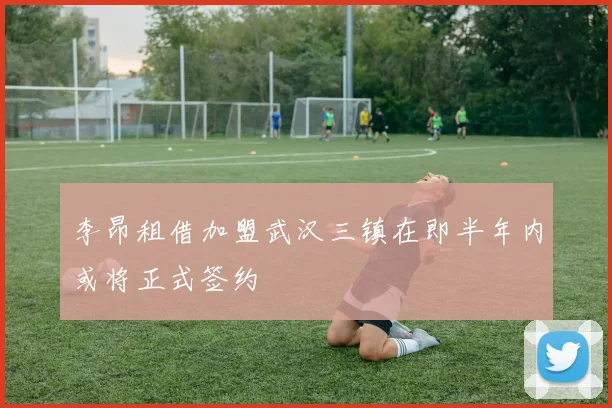 李昂租借加盟武汉三镇在即半年内或将正式签约