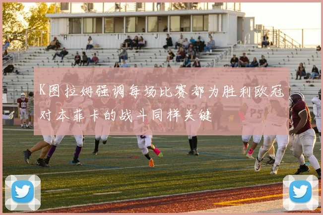 K图拉姆强调每场比赛都为胜利欧冠对本菲卡的战斗同样关键
