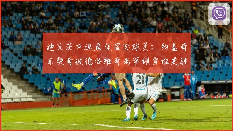 迪瓦茨评选最佳国际球员：约基奇东契奇彼德洛维奇老萨佩贾谁更胜一筹