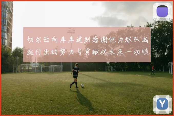 切尔西向库库道别感谢他为球队成就付出的努力与贡献祝未来一切顺利