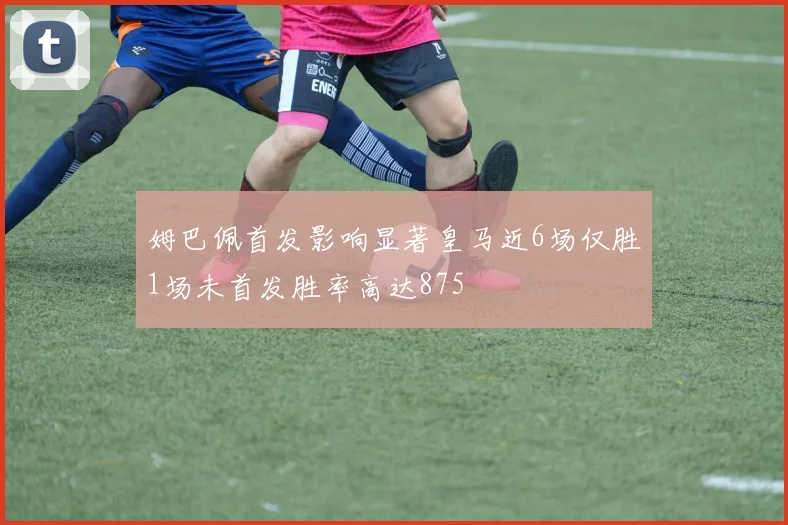 姆巴佩首发影响显著皇马近6场仅胜1场未首发胜率高达875